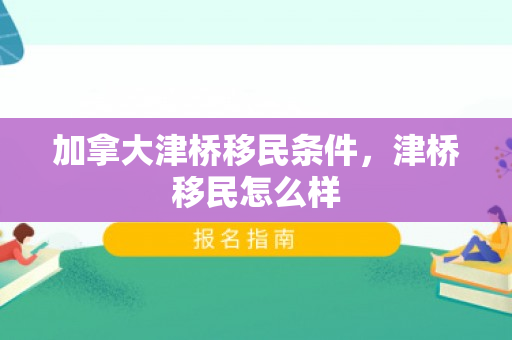 加拿大津桥移民条件，津桥移民怎么样