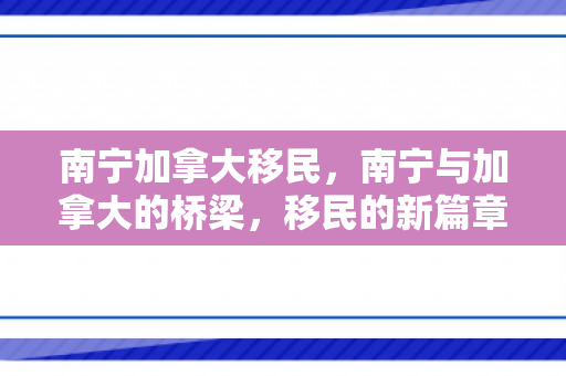 南宁加拿大移民，南宁与加拿大的桥梁，移民的新篇章