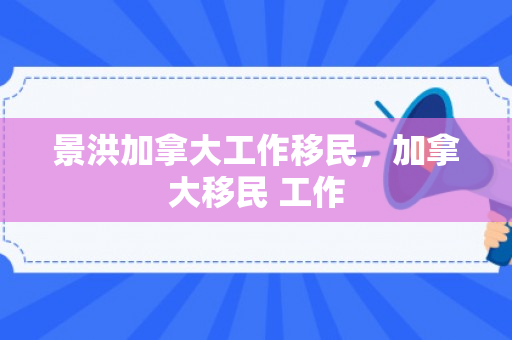 景洪加拿大工作移民，加拿大移民 工作