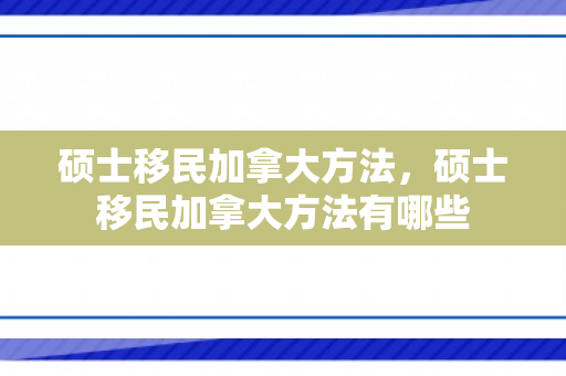 硕士移民加拿大方法，硕士移民加拿大方法有哪些