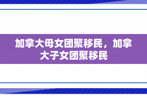 加拿大母女团聚移民，加拿大子女团聚移民