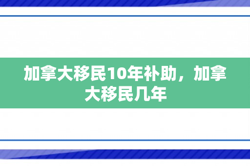 加拿大移民10年补助，加拿大移民几年