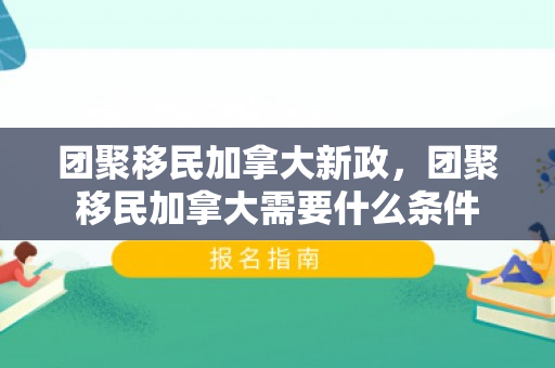 团聚移民加拿大新政，团聚移民加拿大需要什么条件