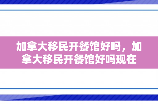 加拿大移民开餐馆好吗，加拿大移民开餐馆好吗现在