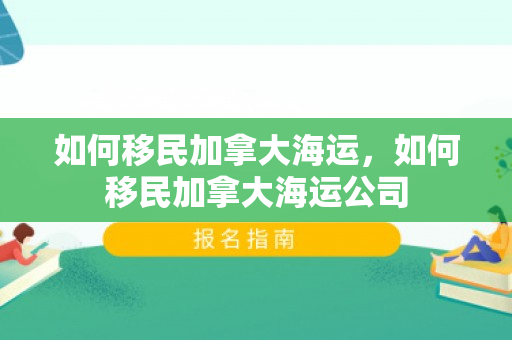如何移民加拿大海运，如何移民加拿大海运公司