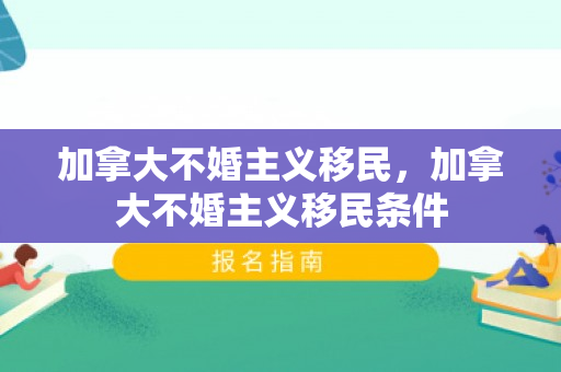加拿大不婚主义移民，加拿大不婚主义移民条件