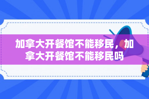 加拿大开餐馆不能移民，加拿大开餐馆不能移民吗