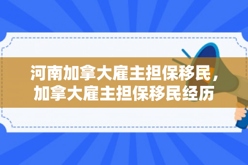 河南加拿大雇主担保移民，加拿大雇主担保移民经历