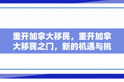 重开加拿大移民，重开加拿大移民之门，新的机遇与挑战