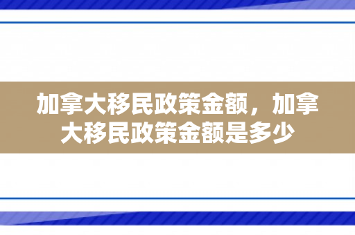 加拿大移民政策金额，加拿大移民政策金额是多少
