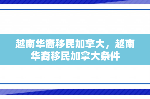 越南华裔移民加拿大，越南华裔移民加拿大条件