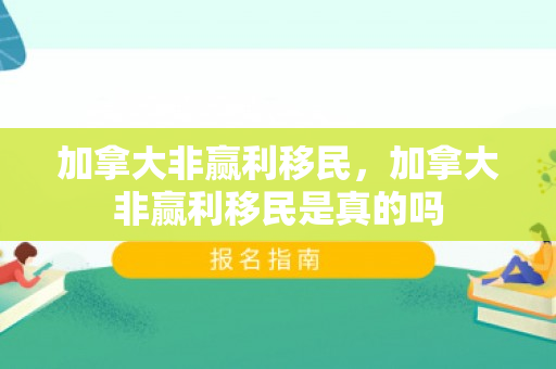 加拿大非赢利移民，加拿大非赢利移民是真的吗