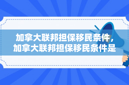 加拿大联邦担保移民条件，加拿大联邦担保移民条件是什么