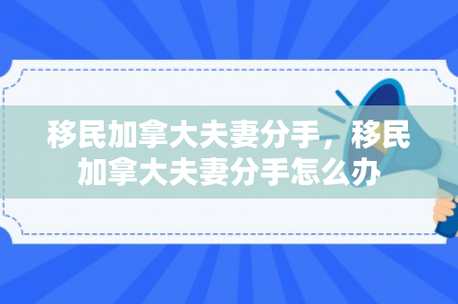 移民加拿大夫妻分手，移民加拿大夫妻分手怎么办