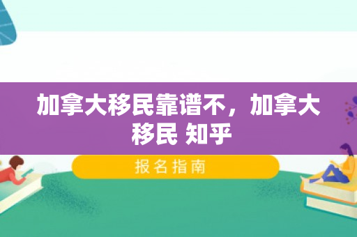 加拿大移民靠谱不，加拿大 移民 知乎