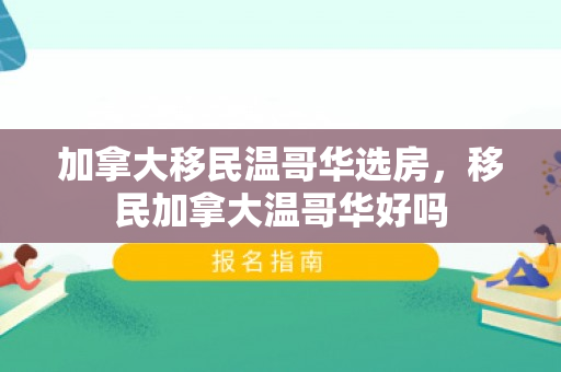加拿大移民温哥华选房，移民加拿大温哥华好吗