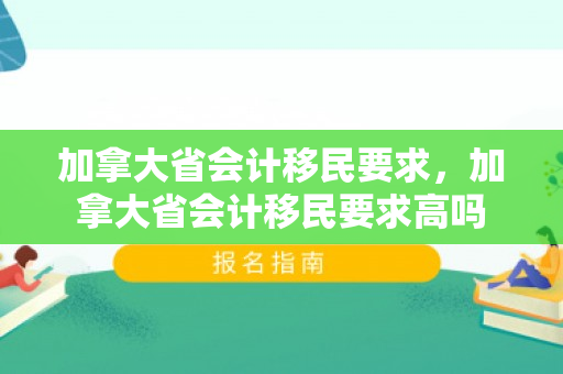加拿大省会计移民要求，加拿大省会计移民要求高吗