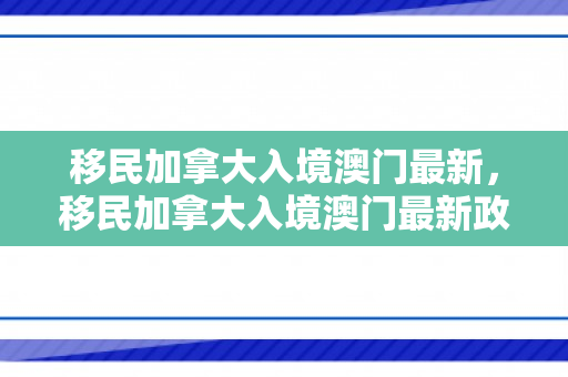 移民加拿大入境澳门最新，移民加拿大入境澳门最新政策