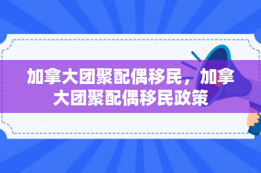 加拿大团聚配偶移民，加拿大团聚配偶移民政策