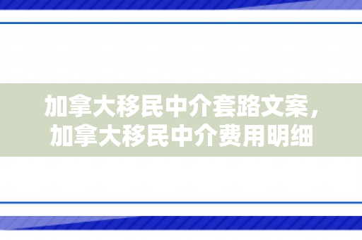 加拿大移民中介套路文案，加拿大移民中介费用明细