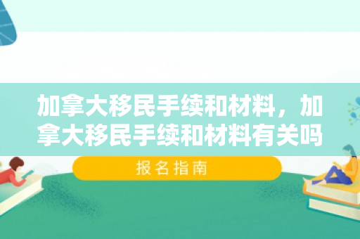 加拿大移民手续和材料，加拿大移民手续和材料有关吗