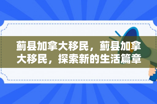 蓟县加拿大移民，蓟县加拿大移民，探索新的生活篇章