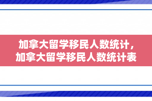 加拿大留学移民人数统计，加拿大留学移民人数统计表