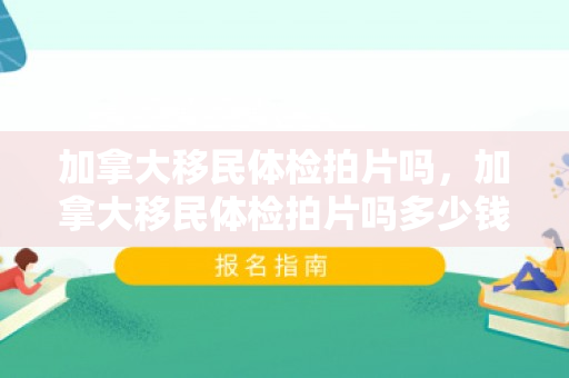 加拿大移民体检拍片吗，加拿大移民体检拍片吗多少钱