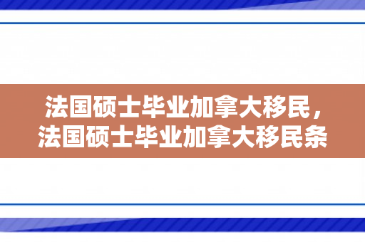 法国硕士毕业加拿大移民，法国硕士毕业加拿大移民条件