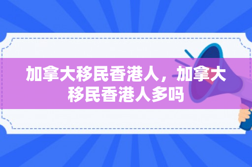 加拿大移民香港人，加拿大移民香港人多吗