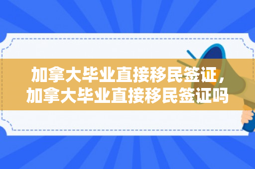 加拿大毕业直接移民签证，加拿大毕业直接移民签证吗