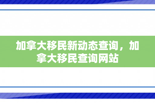 加拿大移民新动态查询，加拿大移民查询网站