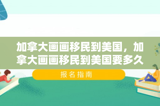 加拿大画画移民到美国，加拿大画画移民到美国要多久