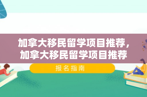 加拿大移民留学项目推荐，加拿大移民留学项目推荐