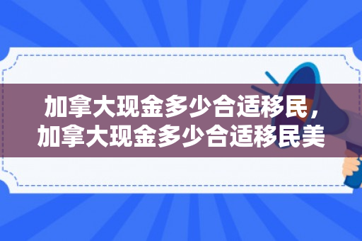 加拿大现金多少合适移民，加拿大现金多少合适移民美国