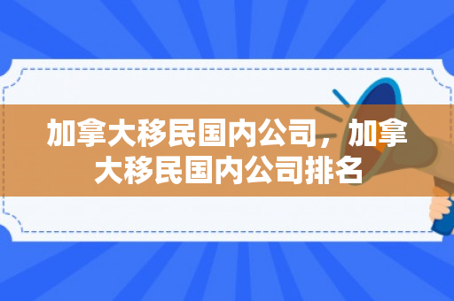 加拿大移民国内公司，加拿大移民国内公司排名