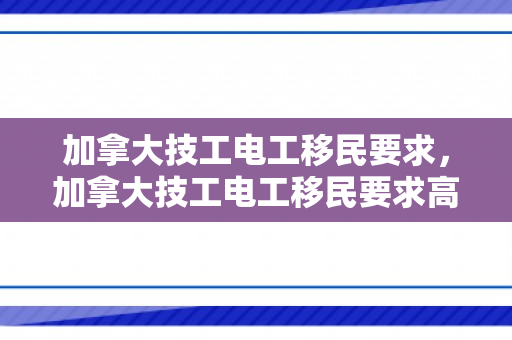 加拿大技工电工移民要求，加拿大技工电工移民要求高吗