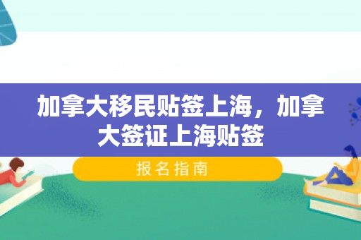 加拿大移民贴签上海，加拿大签证上海贴签