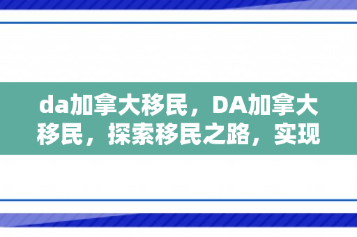 da加拿大移民，DA加拿大移民，探索移民之路，实现人生梦想