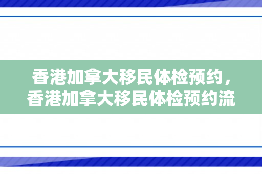 香港加拿大移民体检预约，香港加拿大移民体检预约流程
