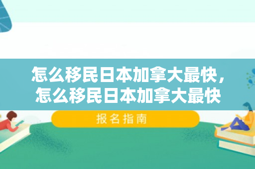 怎么移民日本加拿大最快，怎么移民日本加拿大最快
