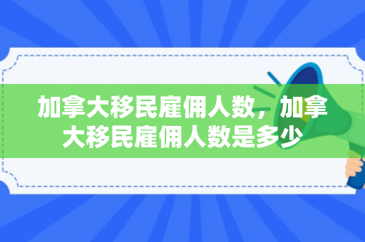 加拿大移民雇佣人数，加拿大移民雇佣人数是多少