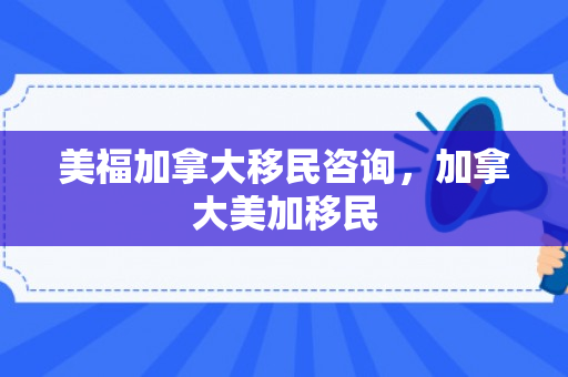 美福加拿大移民咨询，加拿大美加移民