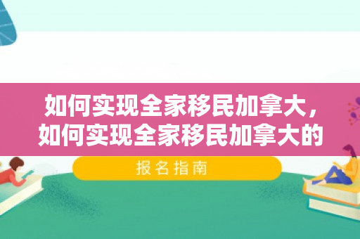 如何实现全家移民加拿大，如何实现全家移民加拿大的目的