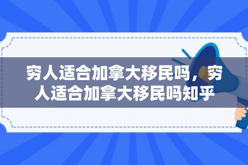 穷人适合加拿大移民吗，穷人适合加拿大移民吗知乎