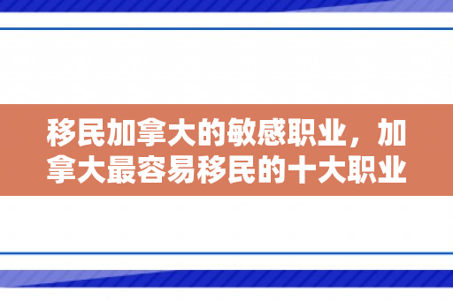 移民加拿大的敏感职业，加拿大最容易移民的十大职业