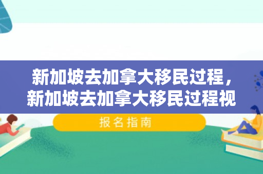 新加坡去加拿大移民过程，新加坡去加拿大移民过程视频