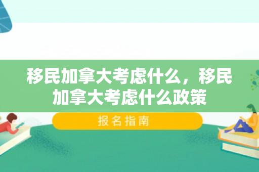 移民加拿大考虑什么，移民加拿大考虑什么政策