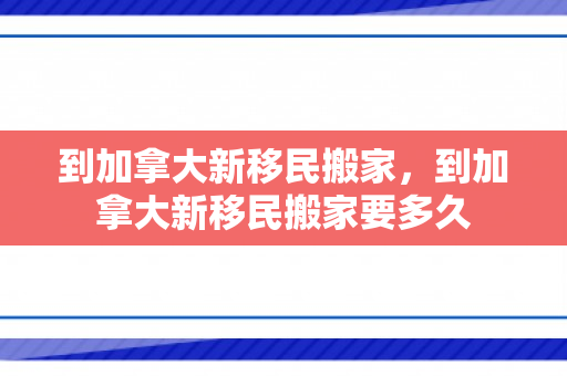 到加拿大新移民搬家，到加拿大新移民搬家要多久