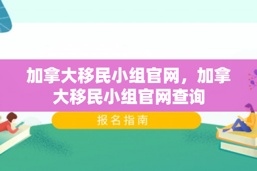加拿大移民小组官网，加拿大移民小组官网查询